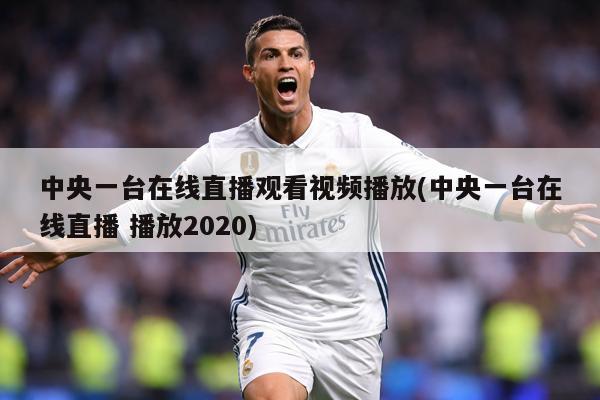 中央一台在线直播观看视频播放(中央一台在线直播 播放2020)