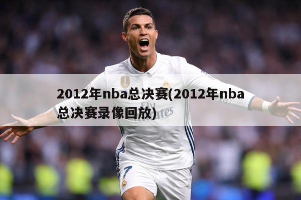2012年nba总决赛(2012年nba总决赛录像回放)