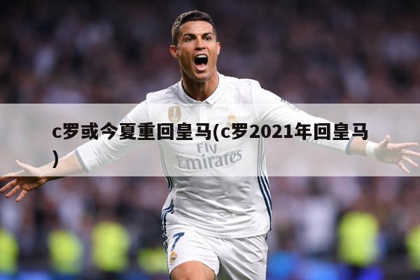 c罗或今夏重回皇马(c罗2021年回皇马)