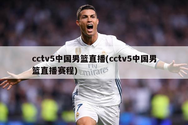 cctv5中国男篮直播(cctv5中国男篮直播赛程)