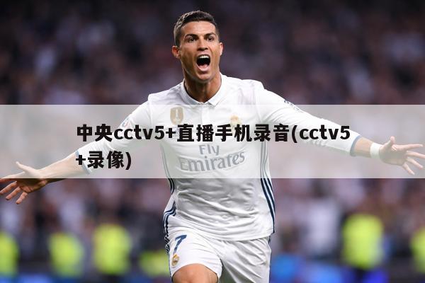 中央cctv5+直播手机录音(cctv5+录像)
