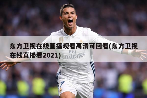 东方卫视在线直播观看高清可回看(东方卫视在线直播看2021)