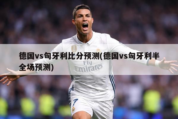 德国vs匈牙利比分预测(德国vs匈牙利半全场预测)