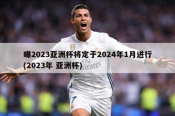 曝2023亚洲杯将定于2024年1月进行(2023年 亚洲杯)