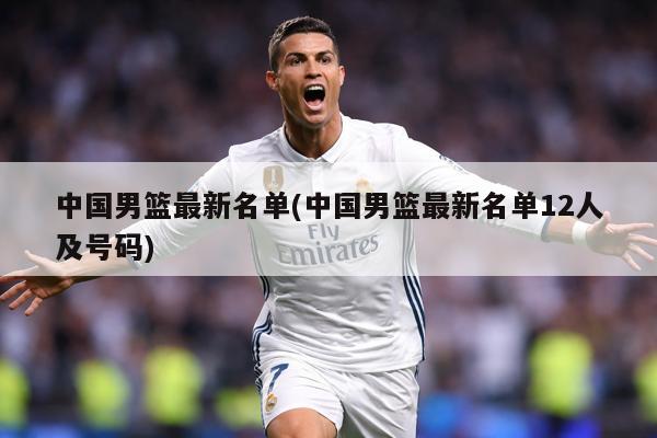中国男篮最新名单(中国男篮最新名单12人及号码)