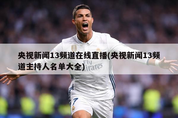 央视新闻13频道在线直播(央视新闻13频道主持人名单大全)