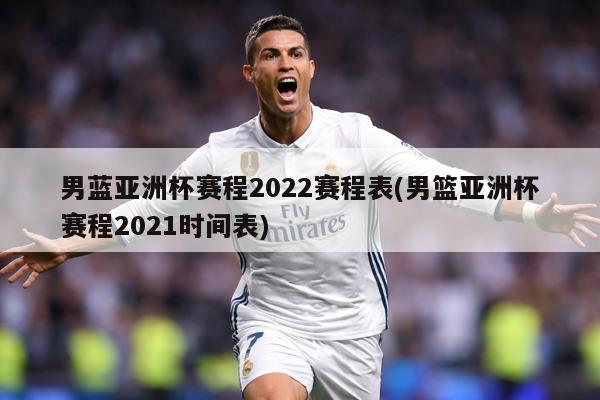 男蓝亚洲杯赛程2022赛程表(男篮亚洲杯赛程2021时间表)