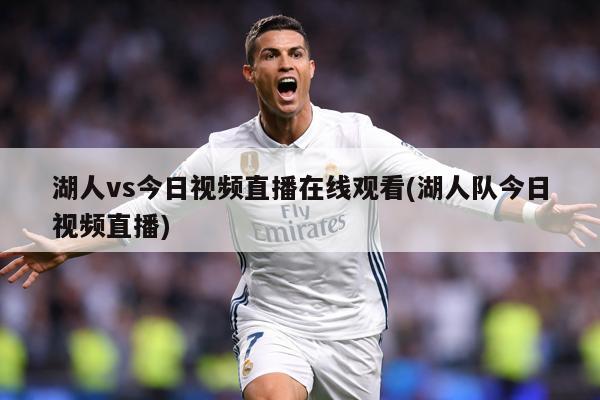 湖人vs今日视频直播在线观看(湖人队今日视频直播)