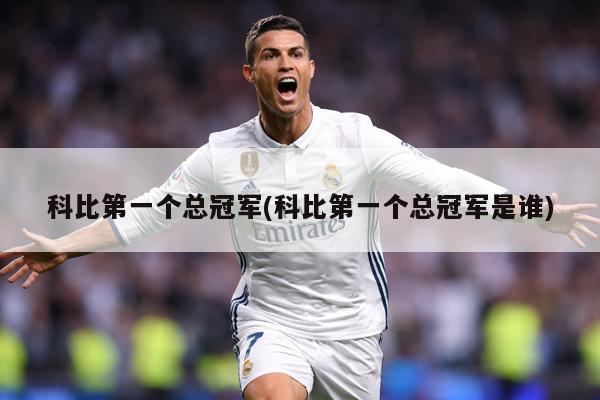 科比第一个总冠军(科比第一个总冠军是谁)