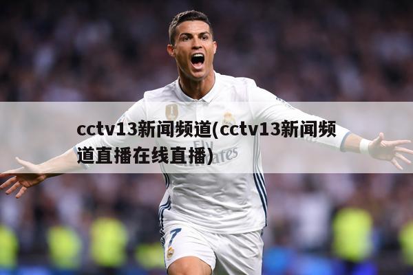 cctv13新闻频道(cctv13新闻频道直播在线直播)