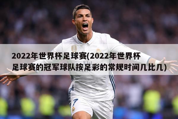2022年世界杯足球赛(2022年世界杯足球赛的冠军球队按足彩的常规时间几比几)