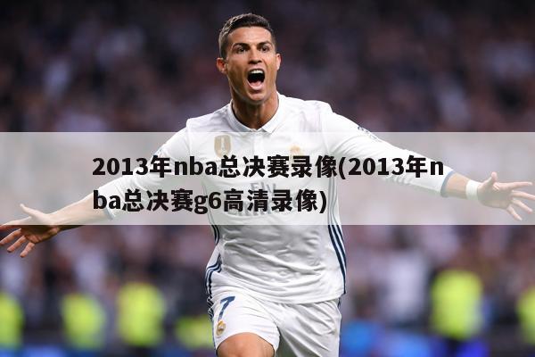 2013年nba总决赛录像(2013年nba总决赛g6高清录像)