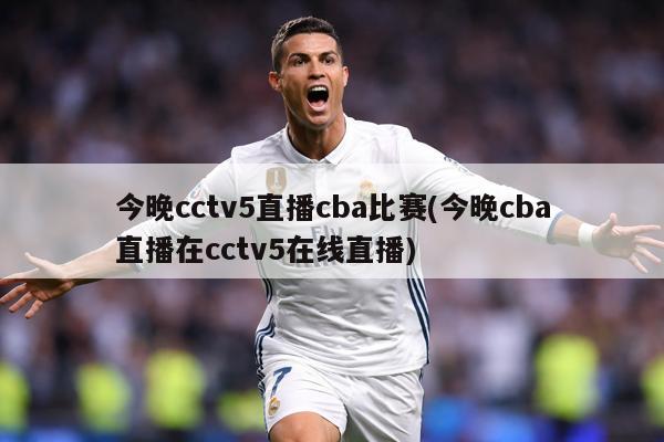 今晚cctv5直播cba比赛(今晚cba直播在cctv5在线直播)