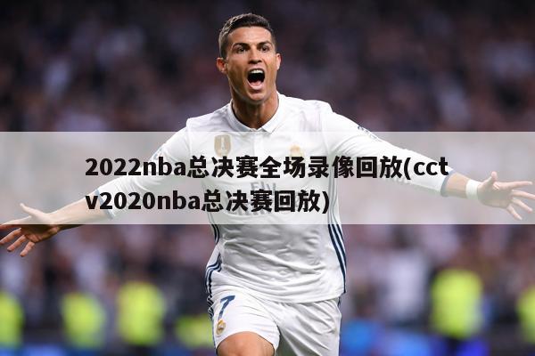 2022nba总决赛全场录像回放(cctv2020nba总决赛回放)