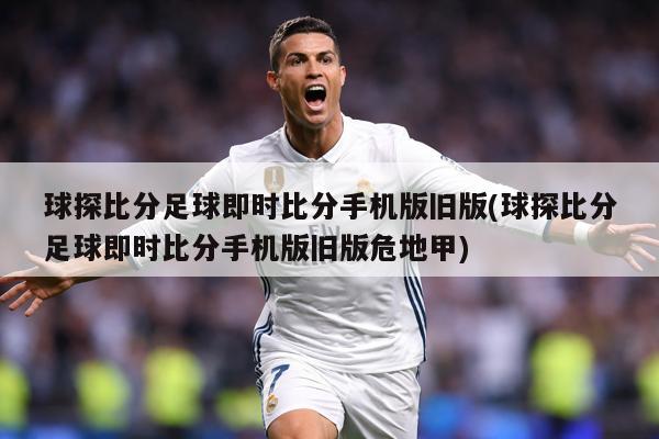 球探比分足球即时比分手机版旧版(球探比分足球即时比分手机版旧版危地甲)