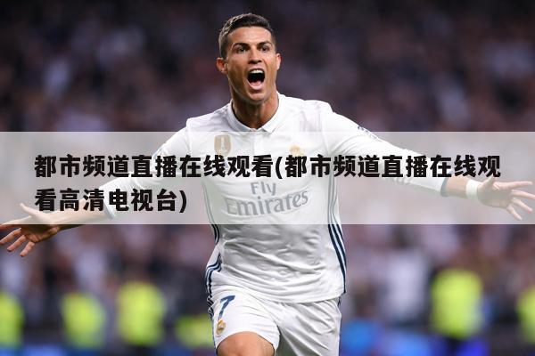 都市频道直播在线观看(都市频道直播在线观看高清电视台)