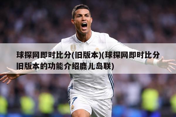 球探网即时比分(旧版本)(球探网即时比分旧版本的功能介绍鹿儿岛联)