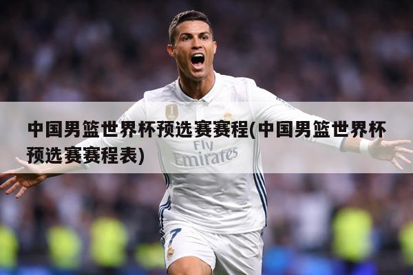 中国男篮世界杯预选赛赛程(中国男篮世界杯预选赛赛程表)