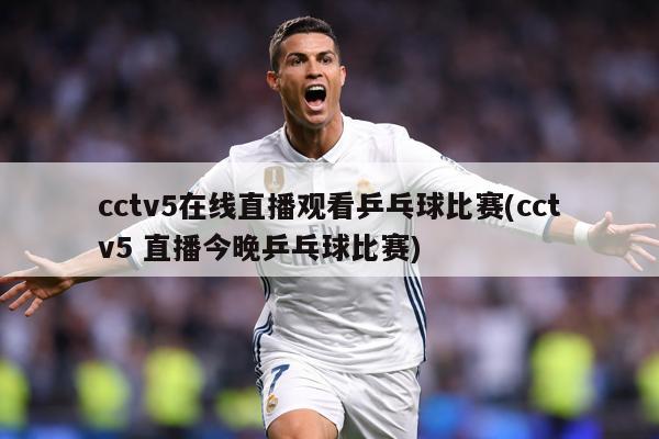 cctv5在线直播观看乒乓球比赛(cctv5 直播今晚乒乓球比赛)
