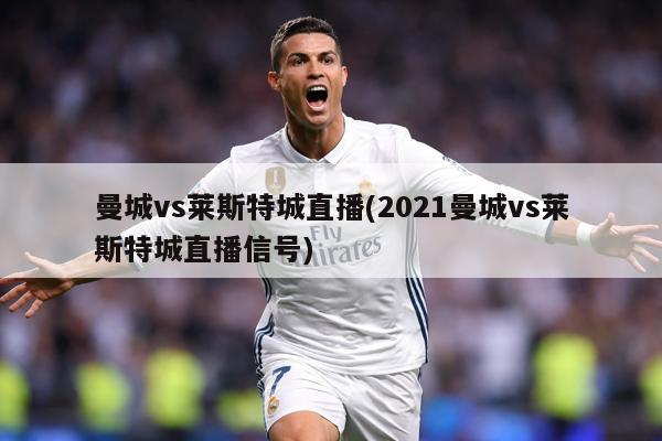 曼城vs莱斯特城直播(2021曼城vs莱斯特城直播信号)