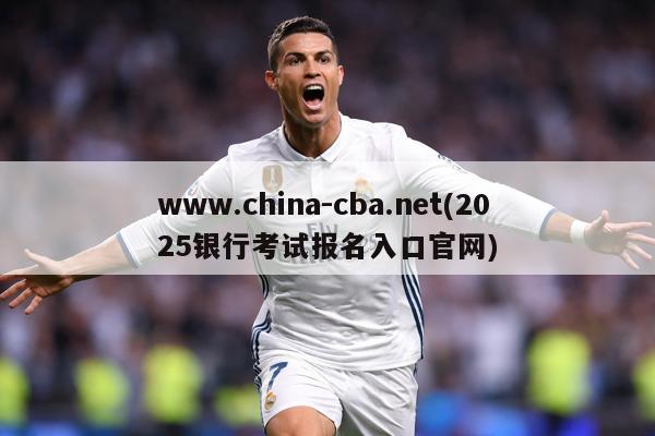 www.china-cba.net(2025银行考试报名入口官网)