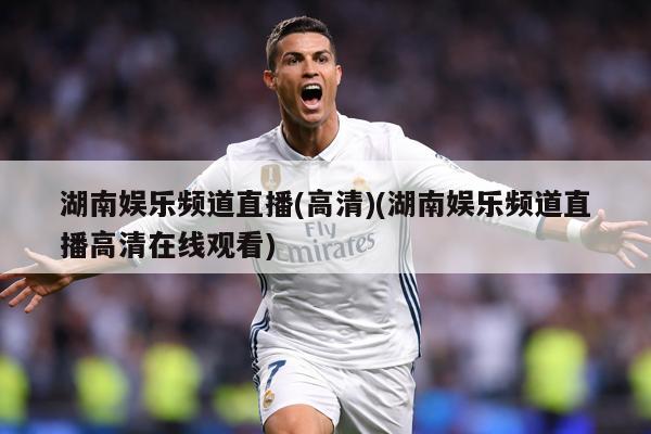 湖南娱乐频道直播(高清)(湖南娱乐频道直播高清在线观看)