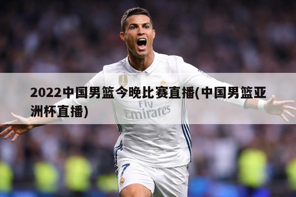 2022中国男篮今晚比赛直播(中国男篮亚洲杯直播)