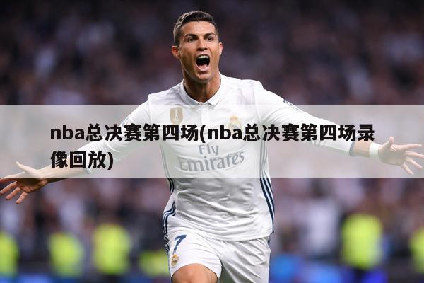 nba总决赛第四场(nba总决赛第四场录像回放)