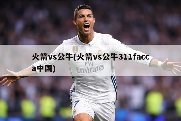 火箭vs公牛(火箭vs公牛311facca中国)