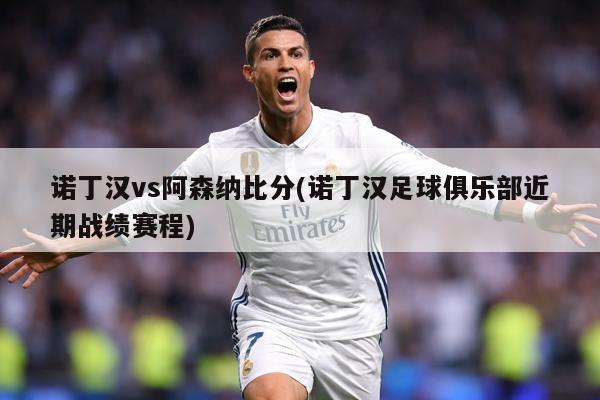 诺丁汉vs阿森纳比分(诺丁汉足球俱乐部近期战绩赛程)