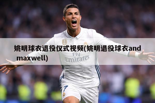 姚明球衣退役仪式视频(姚明退役球衣and maxwell)