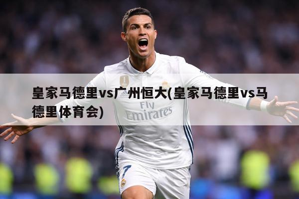 皇家马德里vs广州恒大(皇家马德里vs马德里体育会)