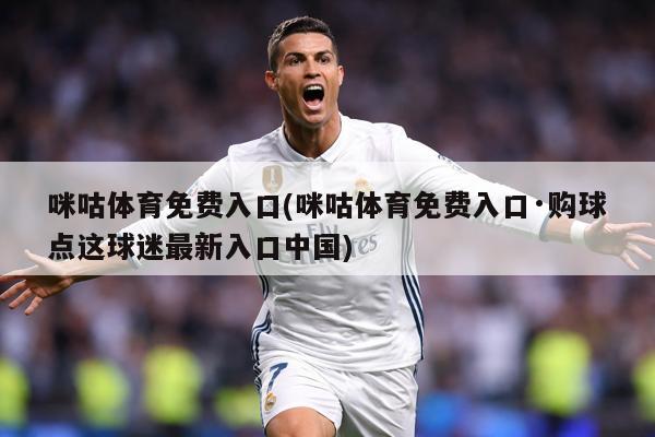 咪咕体育免费入口(咪咕体育免费入口·购球点这球迷最新入口中国)