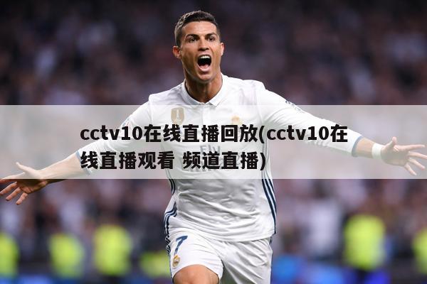 cctv10在线直播回放(cctv10在线直播观看 频道直播)