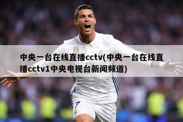 中央一台在线直播cctv(中央一台在线直播cctv1中央电视台新闻频道)