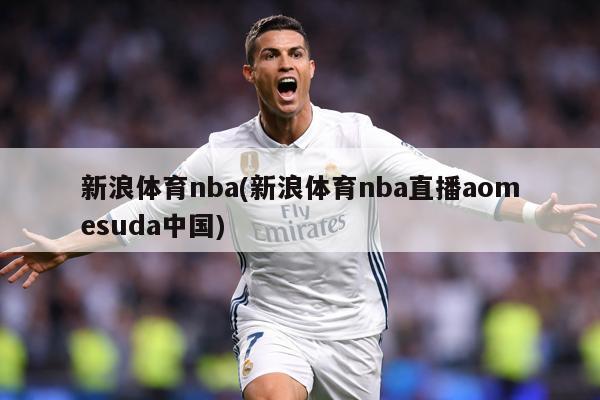 新浪体育nba(新浪体育nba直播aomesuda中国)