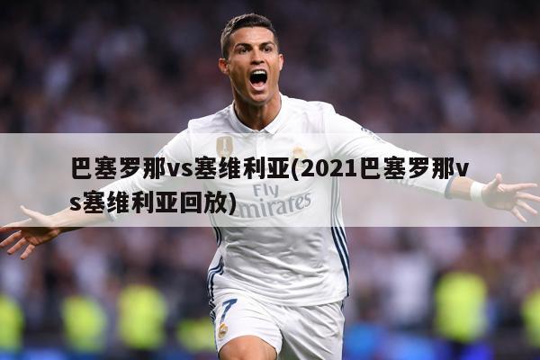 巴塞罗那vs塞维利亚(2021巴塞罗那vs塞维利亚回放)