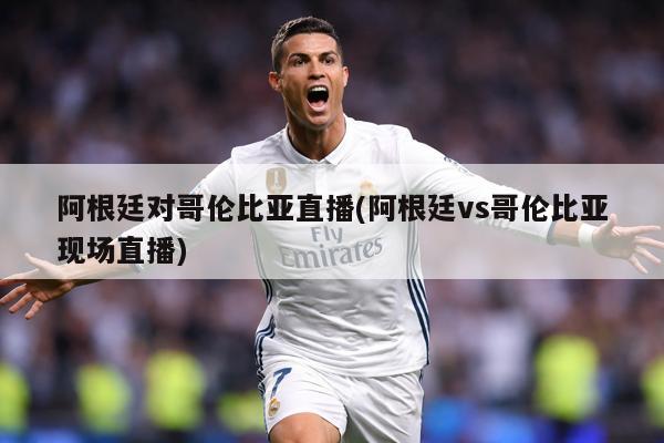 阿根廷对哥伦比亚直播(阿根廷vs哥伦比亚现场直播)