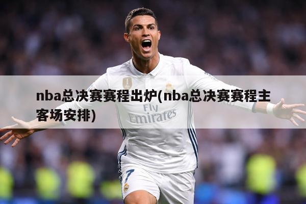 nba总决赛赛程出炉(nba总决赛赛程主客场安排)