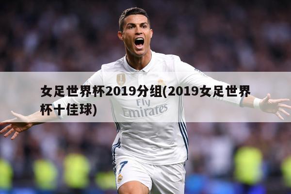 女足世界杯2019分组(2019女足世界杯十佳球)