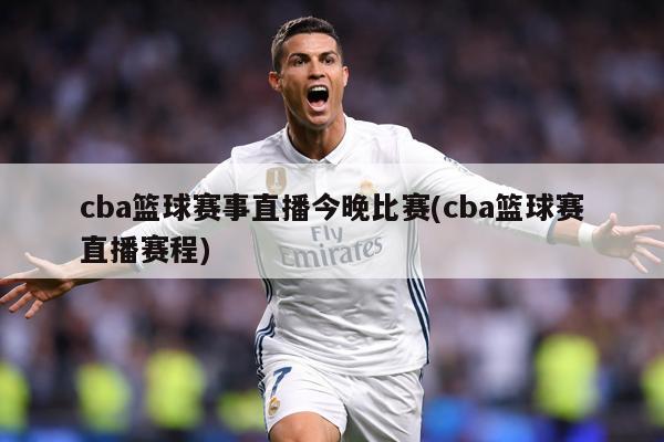 cba篮球赛事直播今晚比赛(cba篮球赛直播赛程)