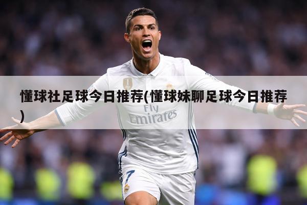 懂球社足球今日推荐(懂球妹聊足球今日推荐)