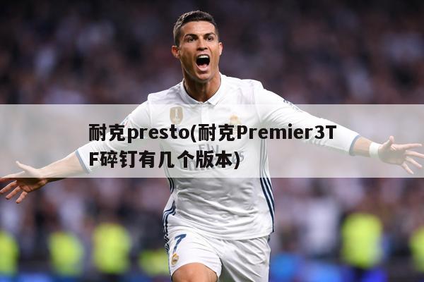 耐克presto(耐克Premier3TF碎钉有几个版本)