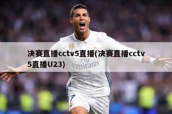 决赛直播cctv5直播(决赛直播cctv5直播U23)