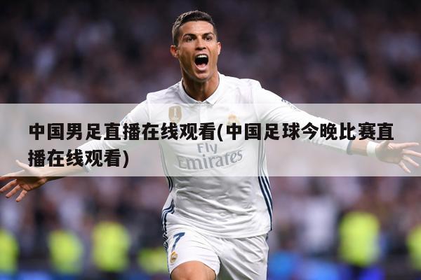 中国男足直播在线观看(中国足球今晚比赛直播在线观看)