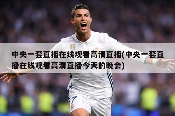 中央一套直播在线观看高清直播(中央一套直播在线观看高清直播今天的晚会)