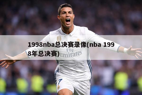 1998nba总决赛录像(nba 1998年总决赛)