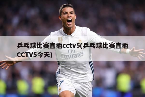乒乓球比赛直播cctv5(乒乓球比赛直播CCTV5今天)