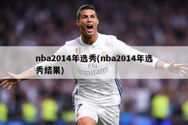 nba2014年选秀(nba2014年选秀结果)