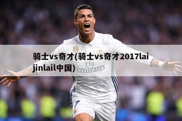 骑士vs奇才(骑士vs奇才2017laijinlail中国)
